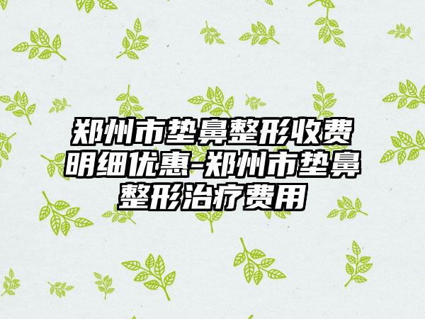 郑州市垫鼻整形收费明细优惠-郑州市垫鼻整形治疗费用