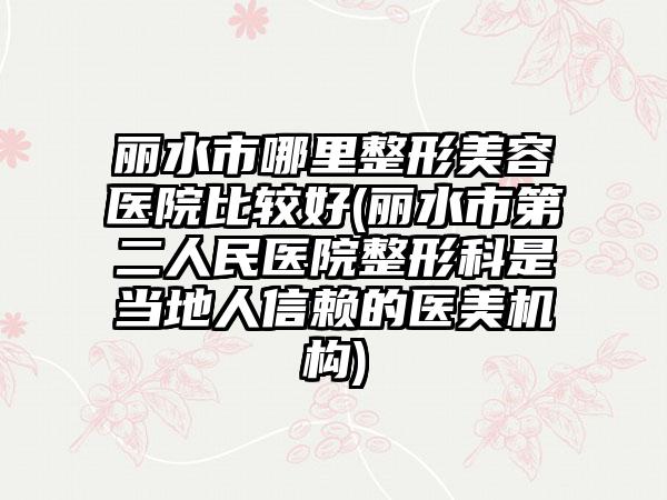 丽水市哪里整形美容医院比较好(丽水市第二人民医院整形科是当地人信赖的医美机构)