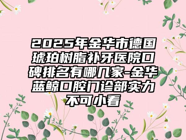 2025年金华市德国琥珀树脂补牙医院口碑排名有哪几家-金华蓝鲸口腔门诊部实力不可小看