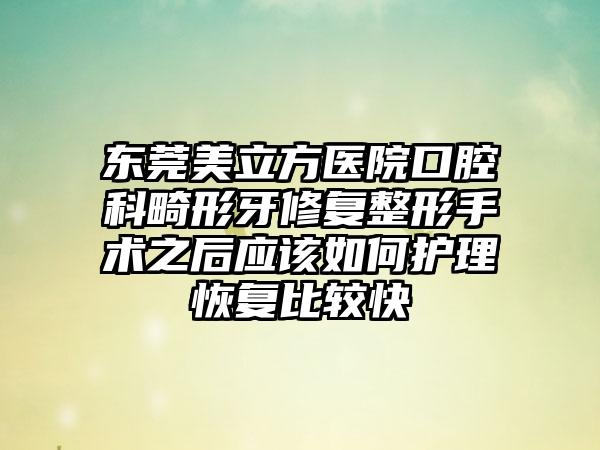 东莞美立方医院口腔科畸形牙修复整形手术之后应该如何护理恢复比较快