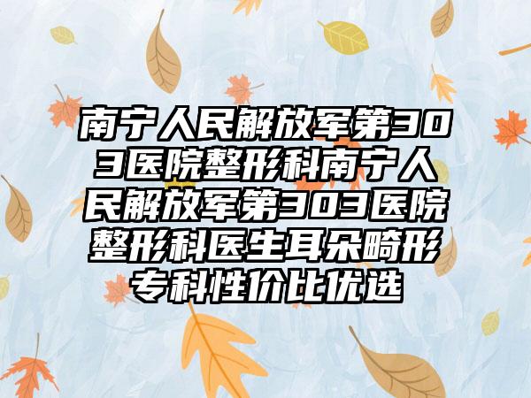南宁人民解放军第303医院整形科南宁人民解放军第303医院整形科医生耳朵畸形专科性价比优选