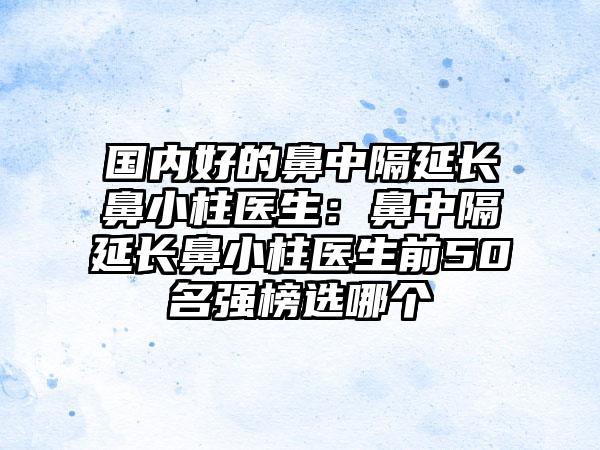 国内好的鼻中隔延长鼻小柱医生：鼻中隔延长鼻小柱医生前50名强榜选哪个