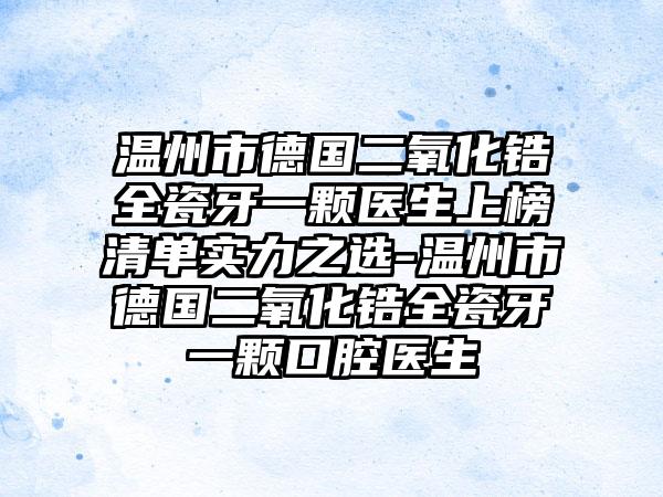 温州市德国二氧化锆全瓷牙一颗医生上榜清单实力之选-温州市德国二氧化锆全瓷牙一颗口腔医生