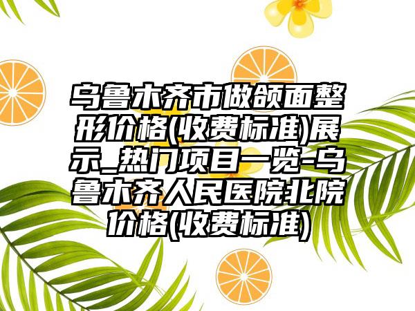 乌鲁木齐市做颌面整形价格(收费标准)展示_热门项目一览-乌鲁木齐人民医院北院价格(收费标准)