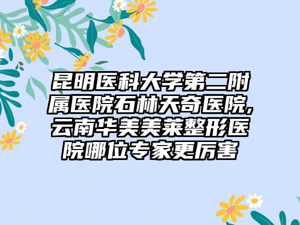 昆明医科大学第二附属医院石林天奇医院,云南华美美莱整形医院哪位专家更厉害