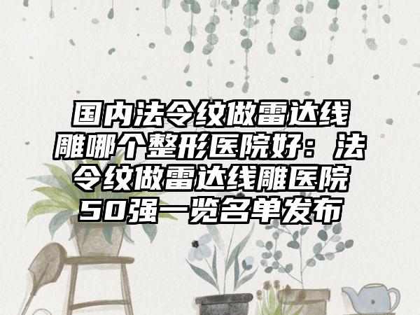 国内法令纹做雷达线雕哪个整形医院好：法令纹做雷达线雕医院50强一览名单发布