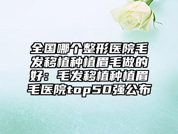 全国哪个整形医院毛发移植种植眉毛做的好：毛发移植种植眉毛医院top50强公布