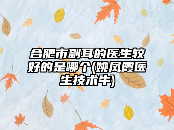 合肥市副耳的医生较好的是哪个(姚凤霞医生技术牛)