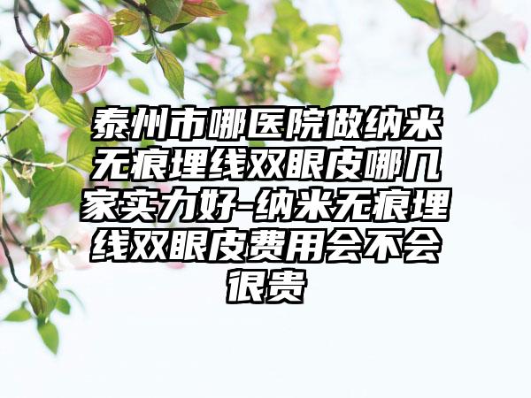 泰州市哪医院做纳米无痕埋线双眼皮哪几家实力好-纳米无痕埋线双眼皮费用会不会很贵