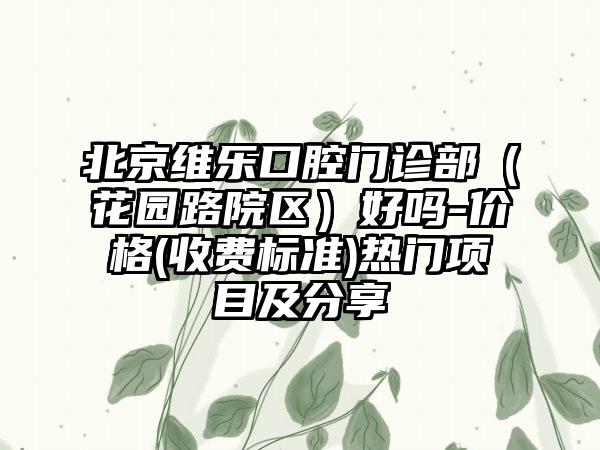 北京维乐口腔门诊部（花园路院区）好吗-价格(收费标准)热门项目及分享