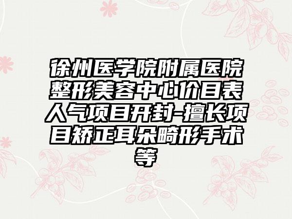 徐州医学院附属医院整形美容中心价目表人气项目开封-擅长项目矫正耳朵畸形手术等