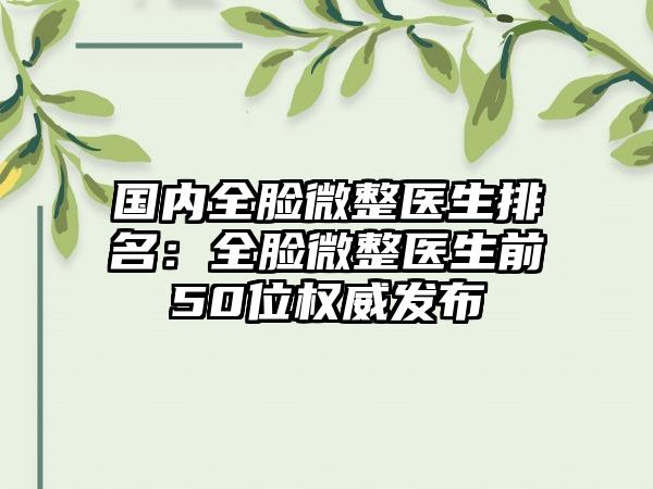 国内全脸微整医生排名：全脸微整医生前50位权威发布
