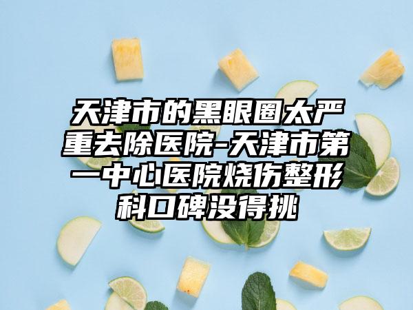 天津市的黑眼圈太严重去除医院-天津市第一中心医院烧伤整形科口碑没得挑