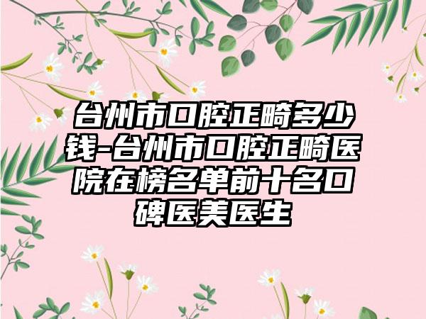 台州市口腔正畸多少钱-台州市口腔正畸医院在榜名单前十名口碑医美医生