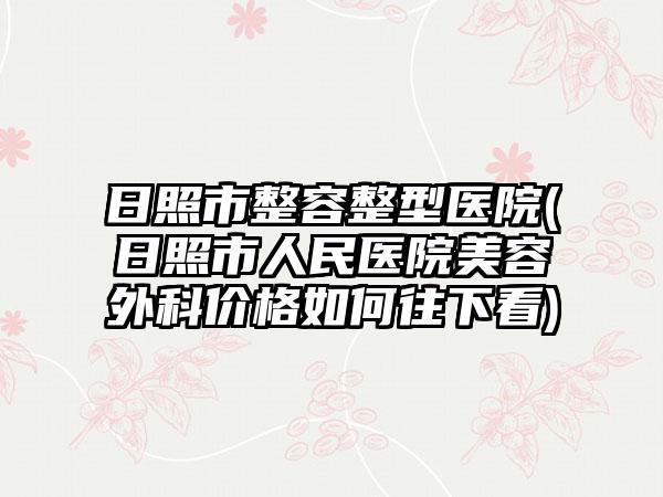 日照市整容整型医院(日照市人民医院美容外科价格如何往下看)