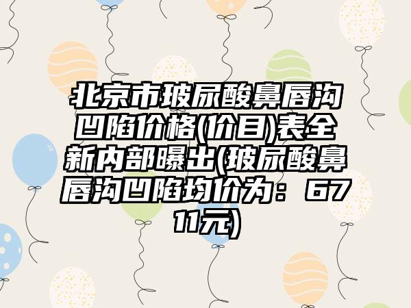 北京市玻尿酸鼻唇沟凹陷价格(价目)表全新内部曝出(玻尿酸鼻唇沟凹陷均价为：6711元)