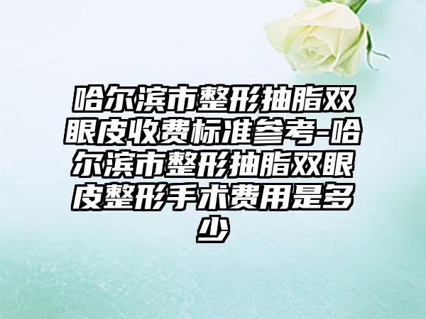 哈尔滨市整形抽脂双眼皮收费标准参考-哈尔滨市整形抽脂双眼皮整形手术费用是多少