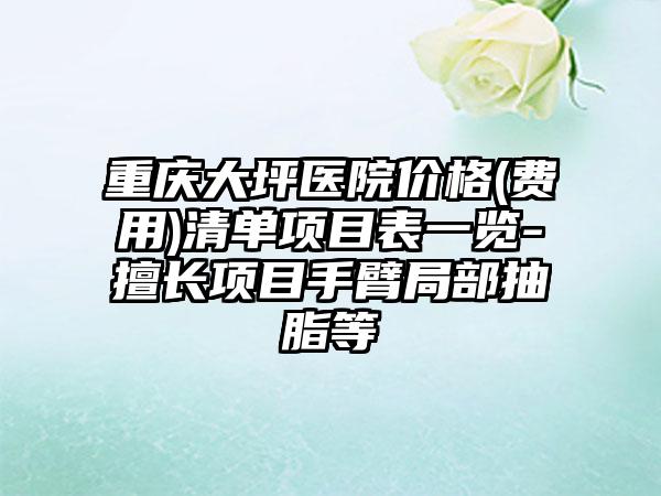 重庆大坪医院价格(费用)清单项目表一览-擅长项目手臂局部抽脂等