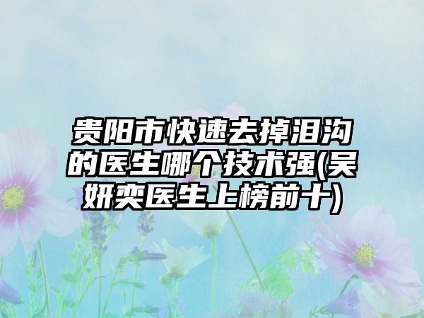 贵阳市快速去掉泪沟的医生哪个技术强(吴妍奕医生上榜前十)