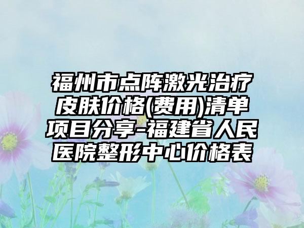 福州市点阵激光治疗皮肤价格(费用)清单项目分享-福建省人民医院整形中心价格表