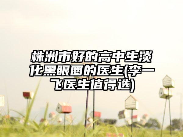 株洲市好的高中生淡化黑眼圈的医生(李一飞医生值得选)