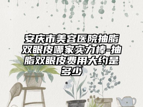 安庆市美容医院抽脂双眼皮哪家实力棒-抽脂双眼皮费用大约是多少
