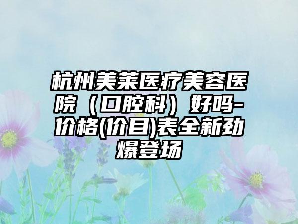 杭州美莱医疗美容医院（口腔科）好吗-价格(价目)表全新劲爆登场