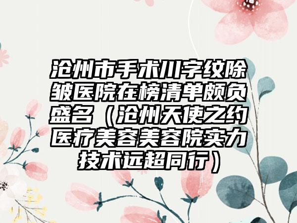 沧州市手术川字纹除皱医院在榜清单颇负盛名（沧州天使之约医疗美容美容院实力技术远超同行）