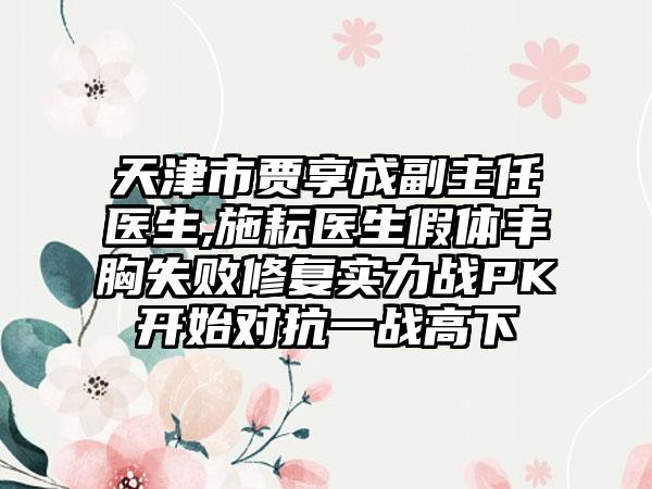 天津市贾享成副主任医生,施耘医生假体丰胸失败修复实力战PK开始对抗一战高下
