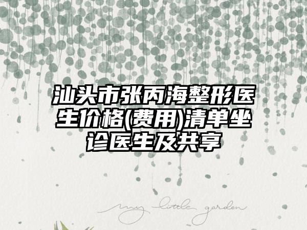 汕头市张丙海整形医生价格(费用)清单坐诊医生及共享