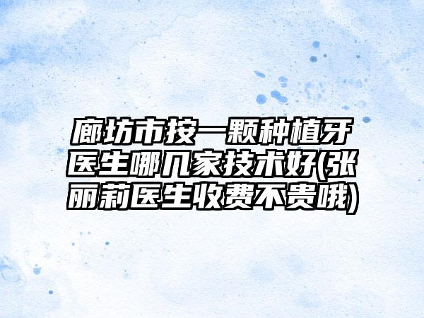 廊坊市按一颗种植牙医生哪几家技术好(张丽莉医生收费不贵哦)