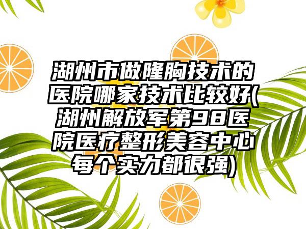 湖州市做隆胸技术的医院哪家技术比较好(湖州解放军第98医院医疗整形美容中心每个实力都很强)