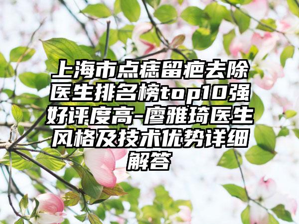 上海市点痣留疤去除医生排名榜top10强好评度高-廖雅琦医生风格及技术优势详细解答