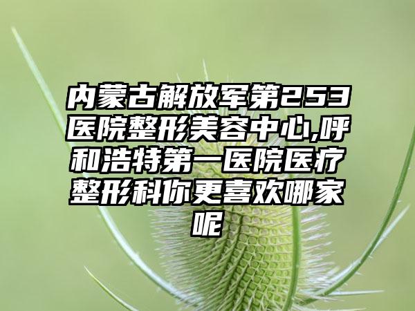 内蒙古解放军第253医院整形美容中心,呼和浩特第一医院医疗整形科你更喜欢哪家呢