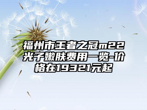 福州市王者之冠m22光子嫩肤费用一览-价格在19321元起