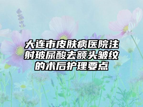 大连市皮肤病医院注射玻尿酸去额头皱纹的术后护理要点