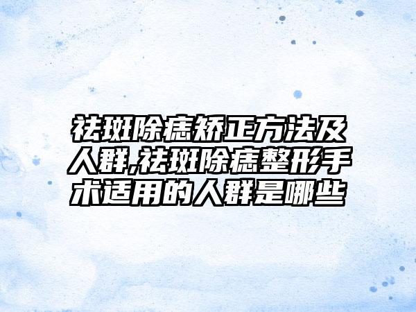 祛斑除痣矫正方法及人群,祛斑除痣整形手术适用的人群是哪些
