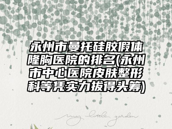 永州市曼托硅胶假体隆胸医院的排名(永州市中心医院皮肤整形科等凭实力拔得头筹)