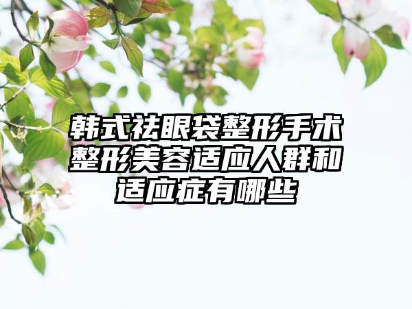 韩式祛眼袋整形手术整形美容适应人群和适应症有哪些