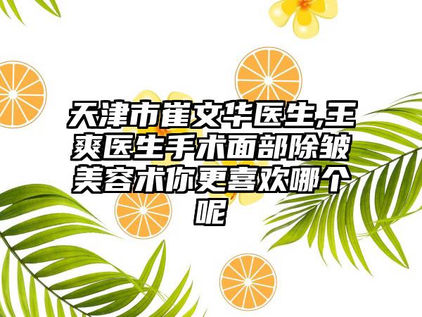 天津市崔文华医生,王爽医生手术面部除皱美容术你更喜欢哪个呢