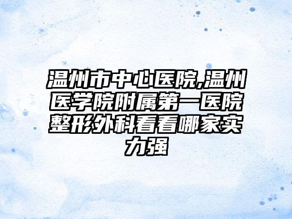 温州市中心医院,温州医学院附属第一医院整形外科看看哪家实力强