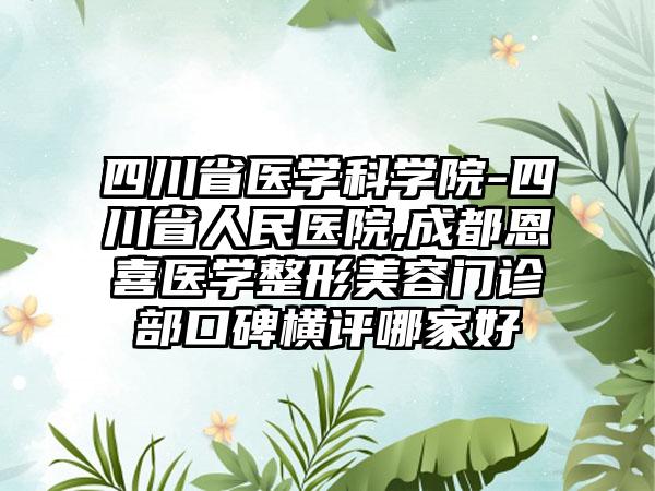 四川省医学科学院-四川省人民医院,成都恩喜医学整形美容门诊部口碑横评哪家好