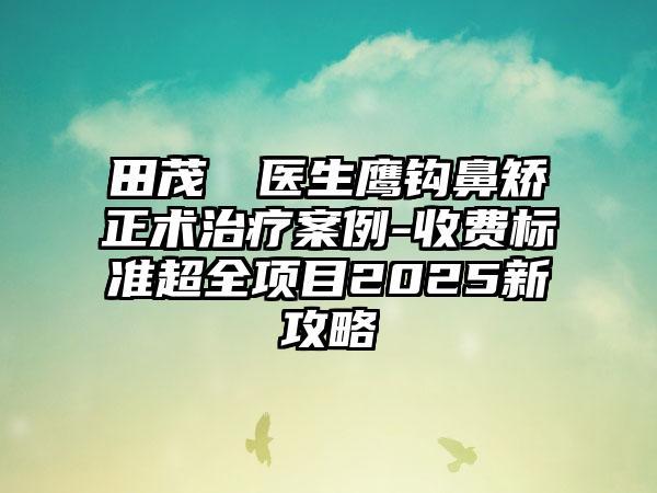 田茂烜‌医生鹰钩鼻矫正术治疗案例-收费标准超全项目2025新攻略