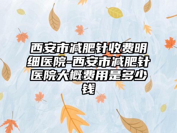 西安市减肥针收费明细医院-西安市减肥针医院大概费用是多少钱