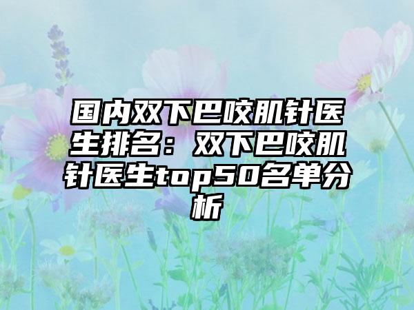 国内双下巴咬肌针医生排名：双下巴咬肌针医生top50名单分析