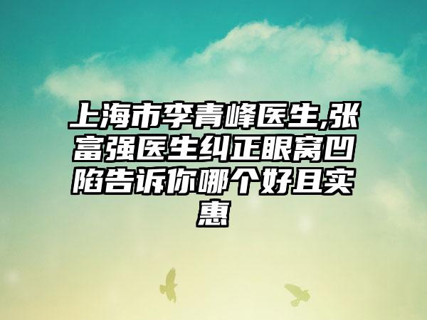 上海市李青峰医生,张富强医生纠正眼窝凹陷告诉你哪个好且实惠