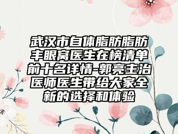 武汉市自体脂肪脂肪丰眼窝医生在榜清单前十名详情-郭亮主治医师医生带给大家全新的选择和体验