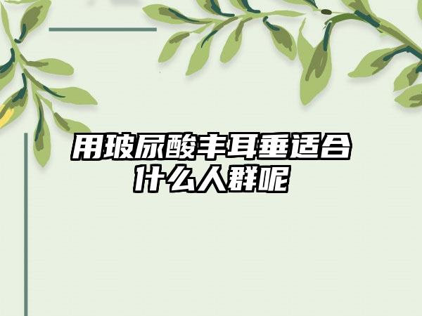 用玻尿酸丰耳垂适合什么人群呢