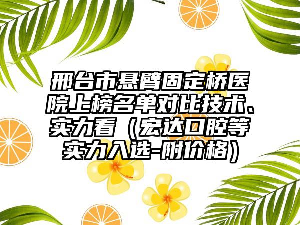 邢台市悬臂固定桥医院上榜名单对比技术、实力看（宏达口腔等实力入选-附价格）
