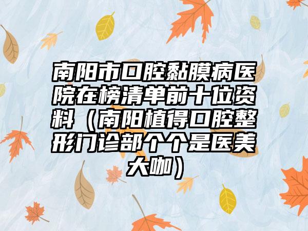 南阳市口腔黏膜病医院在榜清单前十位资料（南阳植得口腔整形门诊部个个是医美大咖）
